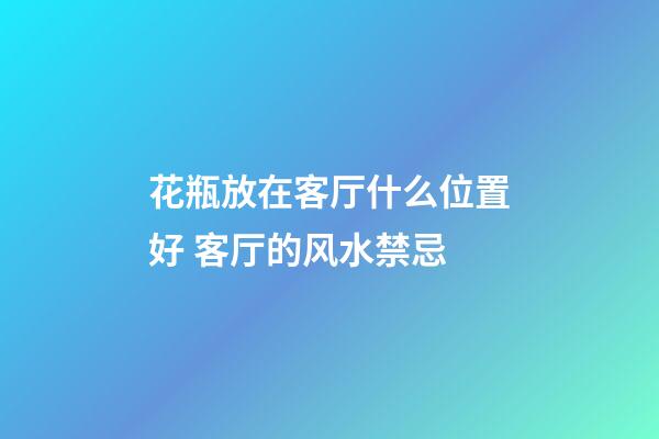 花瓶放在客厅什么位置好 客厅的风水禁忌